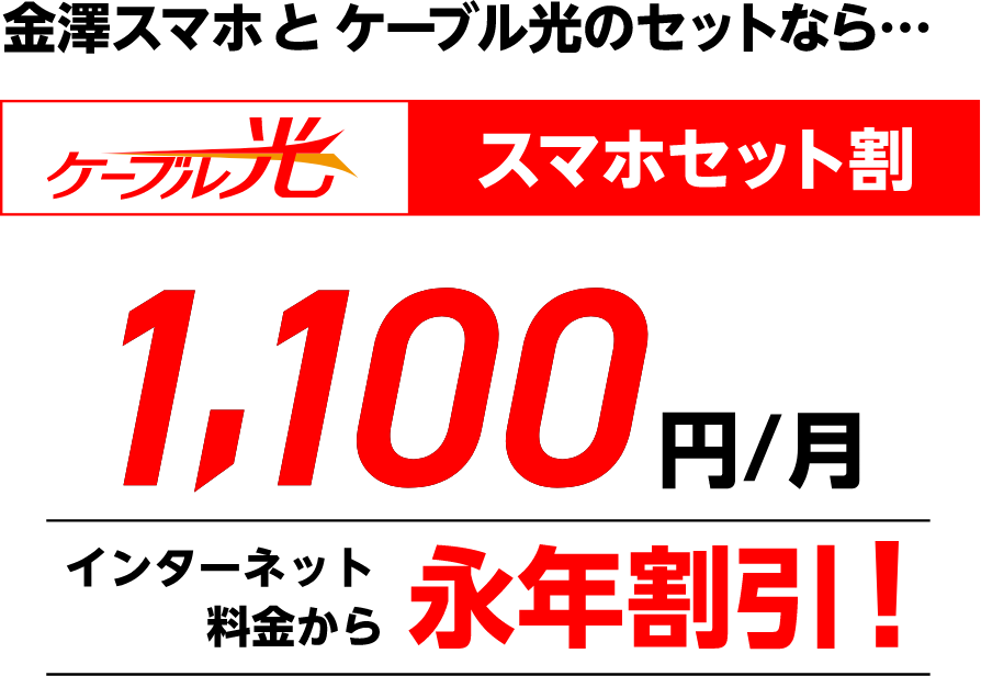金澤スマホとケーブル光のセットなら・・・ ケーブル光スマホセット割 1,100円/月 インターネット料金から永年割引