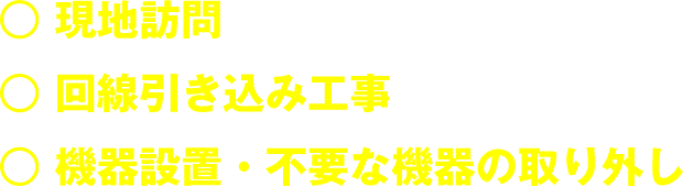 ◯現地訪問 ◯回線引き込み工事 ◯機器設置・不要な機器の取り外し